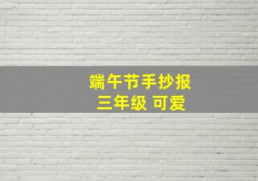 端午节手抄报 三年级 可爱